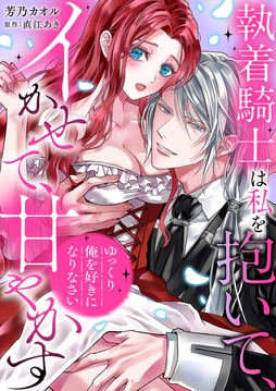 ｢ゆっくり俺を好きになりなさい｣～執着騎士は私を抱いて､イかせて､甘やかす