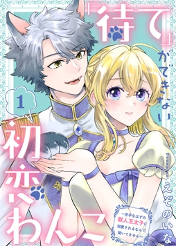 ｢待て｣ができない初恋わんこ～苦手なはずの獣人王太子に溺愛されるなんて聞いてません～